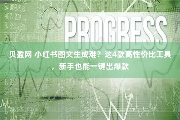 贝盈网 小红书图文生成难？这4款高性价比工具，新手也能一键出爆款