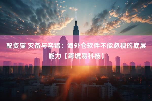 配资猫 灾备与容错：海外仓软件不能忽视的底层能力【跨境易科技】