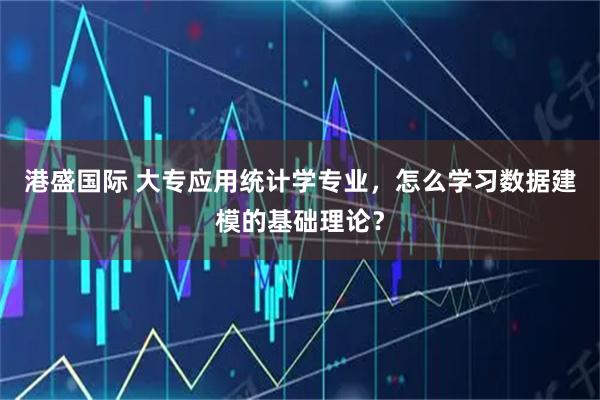 港盛国际 大专应用统计学专业，怎么学习数据建模的基础理论？