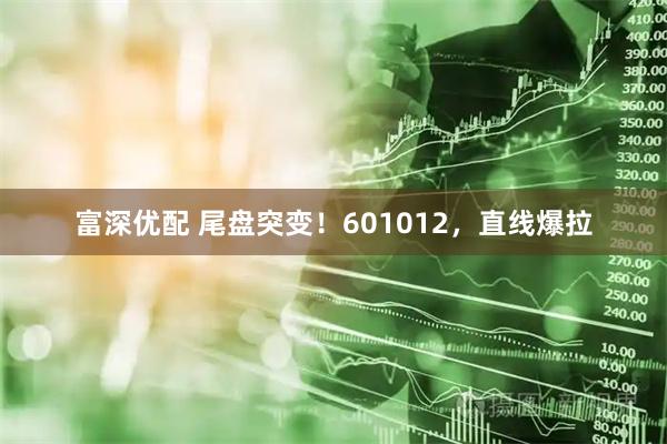 富深优配 尾盘突变！601012，直线爆拉